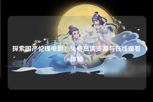 探索国产伦理电影：免费高清资源与在线观看体验