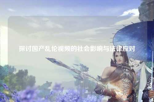 探讨国产乱伦视频的社会影响与法律应对