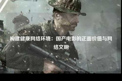 构建健康网络环境：国产电影的正面价值与网络文明