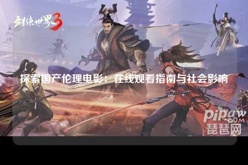 探索国产伦理电影：在线观看指南与社会影响
