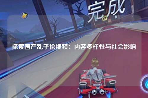 探索国产乱子伦视频：内容多样性与社会影响