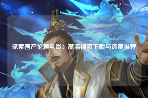 探索国产伦理电影：高清视频下载与深度推荐