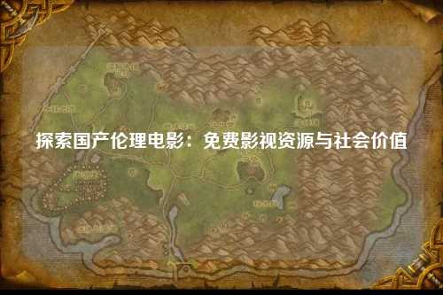 探索国产伦理电影：免费影视资源与社会价值