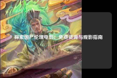 探索国产伦理电影：免费资源与观影指南