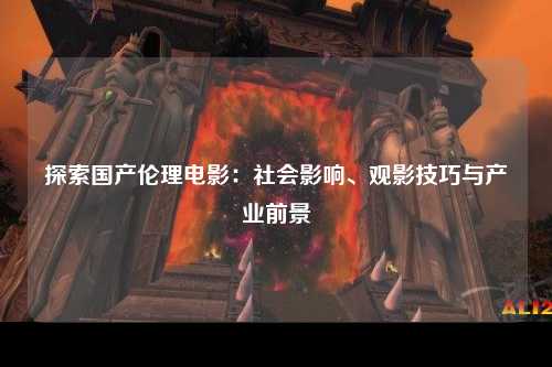 探索国产伦理电影：社会影响、观影技巧与产业前景