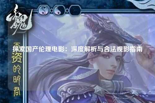 探索国产伦理电影：深度解析与合法观影指南