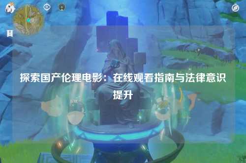 探索国产伦理电影：在线观看指南与法律意识提升