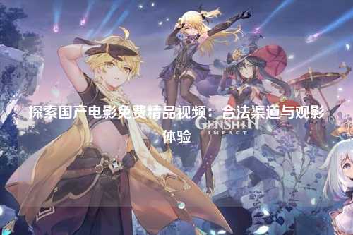 探索国产电影免费精品视频：合法渠道与观影体验