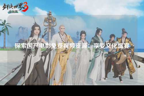 探索国产电影免费视频资源：享受文化盛宴