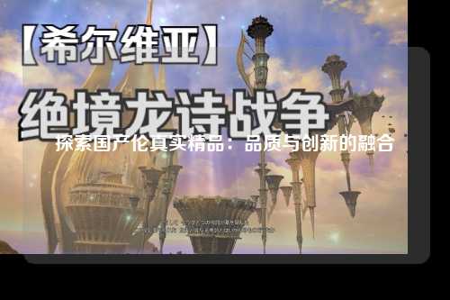 探索国产伦真实精品：品质与创新的融合